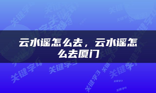 云水谣怎么去，云水谣怎么去厦门