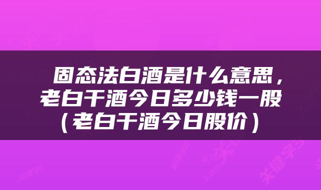  固态法白酒是什么意思，老白干酒今日多少钱一股（老白干酒今日股价） 