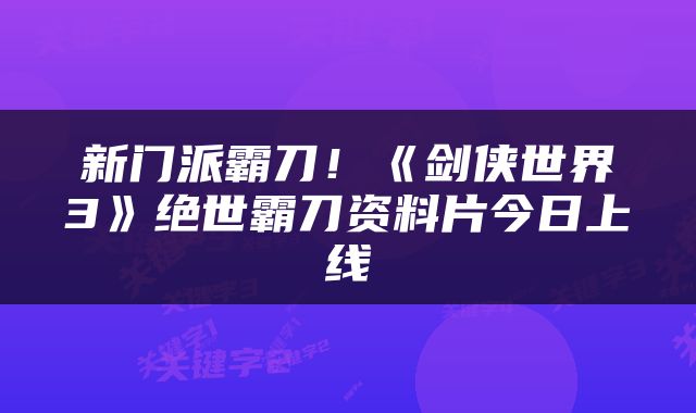 新门派霸刀！《剑侠世界3》绝世霸刀资料片今日上线