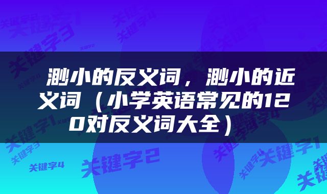  渺小的反义词，渺小的近义词（小学英语常见的120对反义词大全） 
