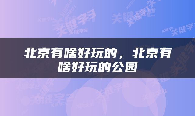 北京有啥好玩的，北京有啥好玩的公园