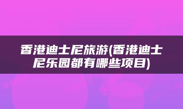 香港迪士尼旅游(香港迪士尼乐园都有哪些项目)