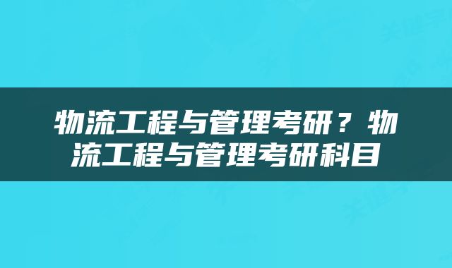 物流工程与管理考研？物流工程与管理考研科目