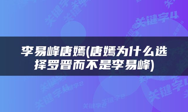 李易峰唐嫣(唐嫣为什么选择罗晋而不是李易峰)