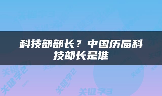科技部部长？中国历届科技部长是谁