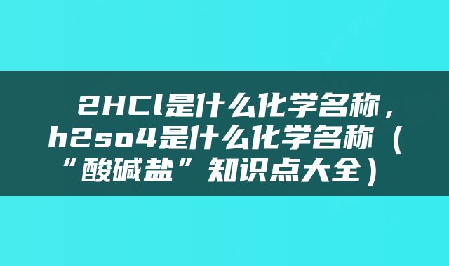  2HCl是什么化学名称，h2so4是什么化学名称（“酸碱盐”知识点大全） 