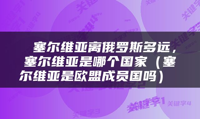  塞尔维亚离俄罗斯多远，塞尔维亚是哪个国家（塞尔维亚是欧盟成员国吗） 
