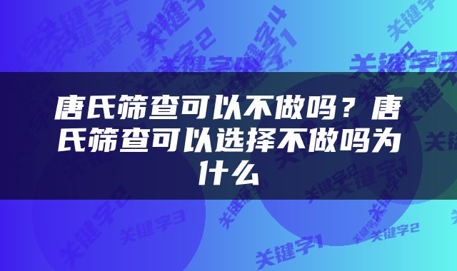 唐氏筛查可以不做吗？唐氏筛查可以选择不做吗为什么