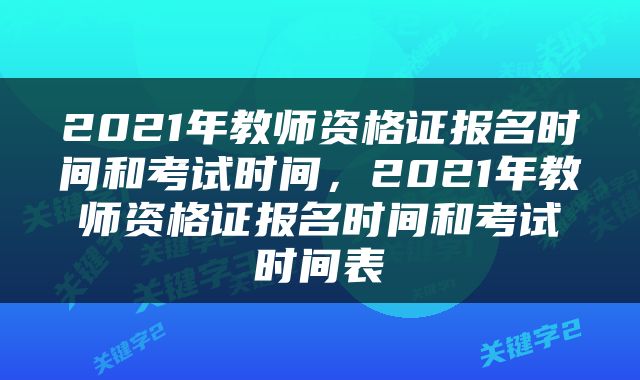 2021年教师资格证报名时间和考试时间，2021年教师资格证报名时间和考试时间表