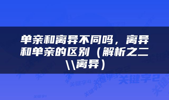 单亲和离异不同吗，离异和单亲的区别（解析之二\\离异）