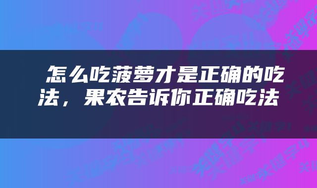  怎么吃菠萝才是正确的吃法，果农告诉你正确吃法 