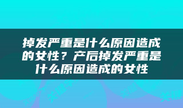 掉发严重是什么原因造成的女性？产后掉发严重是什么原因造成的女性
