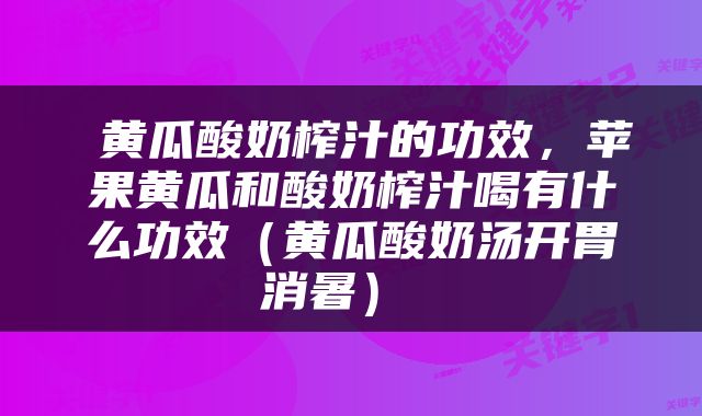  黄瓜酸奶榨汁的功效，苹果黄瓜和酸奶榨汁喝有什么功效（黄瓜酸奶汤开胃消暑） 