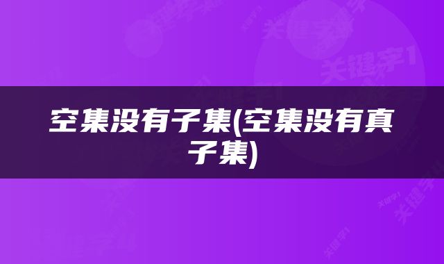 空集没有子集(空集没有真子集)