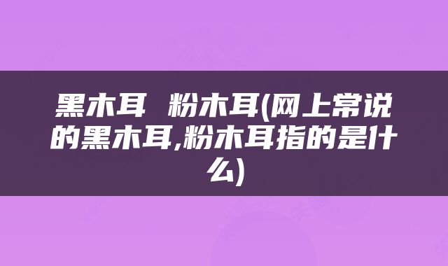 黑木耳 粉木耳(网上常说的黑木耳,粉木耳指的是什么)