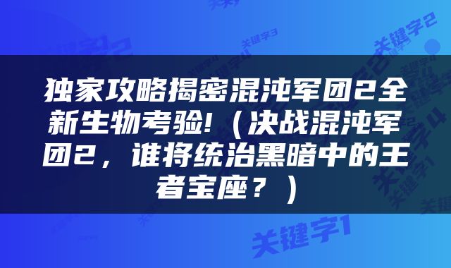 独家攻略揭密混沌军团2全新生物考验!（决战混沌军团2，谁将统治黑暗中的王者宝座？）