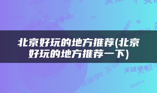 北京好玩的地方推荐(北京好玩的地方推荐一下)