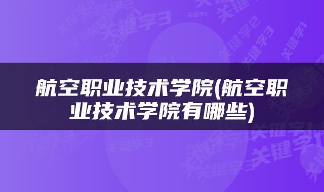 航空职业技术学院(航空职业技术学院有哪些)