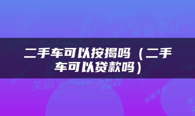 二手车可以按揭吗(二手车可以贷款吗)