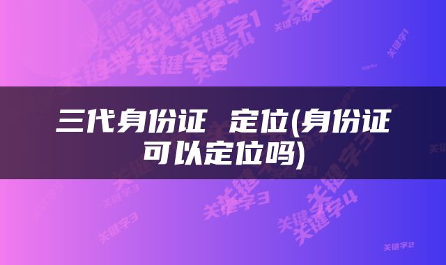 三代身份证 定位(身份证可以定位吗)