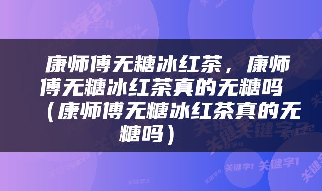  康师傅无糖冰红茶，康师傅无糖冰红茶真的无糖吗（康师傅无糖冰红茶真的无糖吗） 