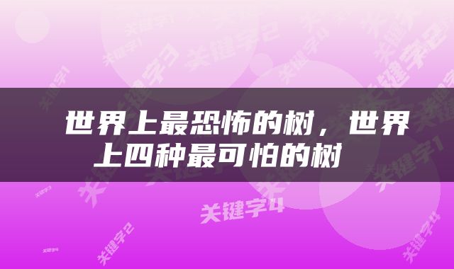  世界上最恐怖的树，世界上四种最可怕的树 