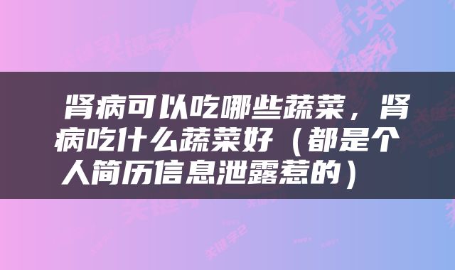  肾病可以吃哪些蔬菜，肾病吃什么蔬菜好（都是个人简历信息泄露惹的） 