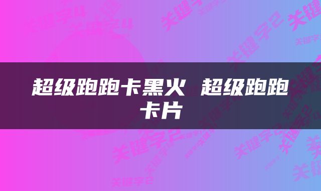 超级跑跑卡黑火 超级跑跑卡片
