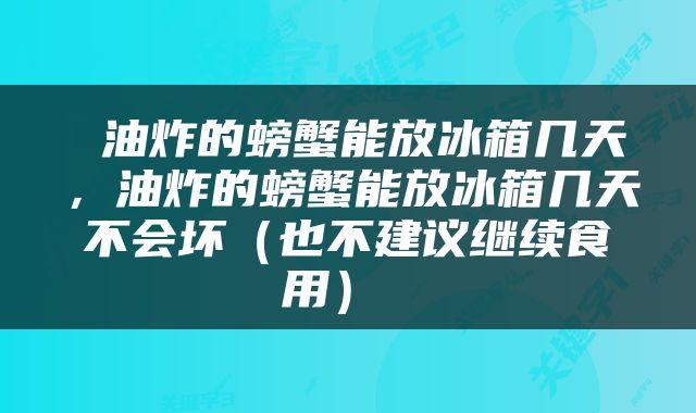  油炸的螃蟹能放冰箱几天，油炸的螃蟹能放冰箱几天不会坏（也不建议继续食用） 