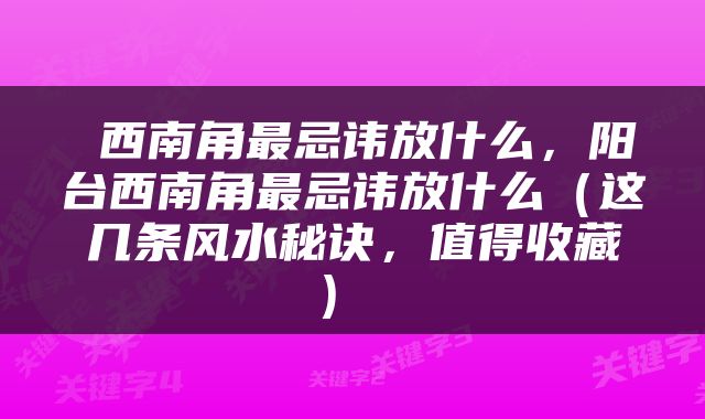  西南角最忌讳放什么，阳台西南角最忌讳放什么（这几条风水秘诀，值得收藏） 