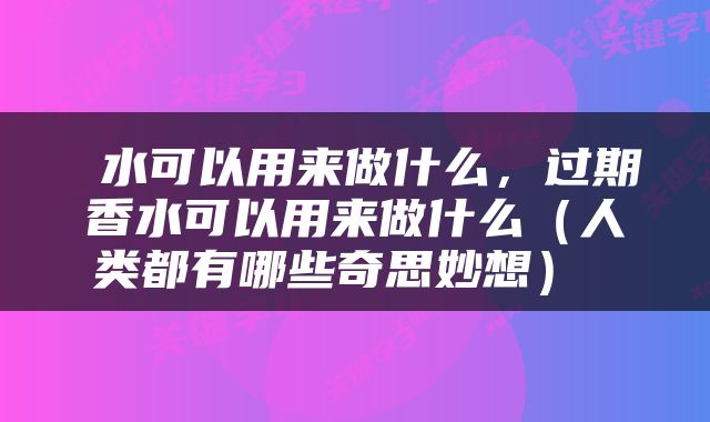  水可以用来做什么，过期香水可以用来做什么（人类都有哪些奇思妙想） 