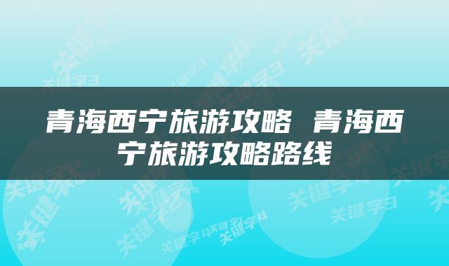 青海西宁旅游攻略 青海西宁旅游攻略路线