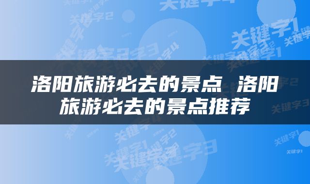 洛阳旅游必去的景点 洛阳旅游必去的景点推荐