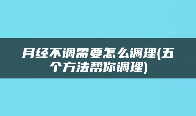 月经不调需要怎么调理(五个方法帮你调理)