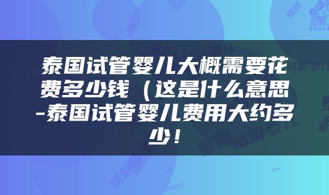 泰国试管婴儿大概需要花费多少钱（这是什么意思-泰国试管婴儿费用大约多少！