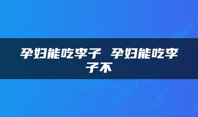 孕妇能吃李子 孕妇能吃李子不