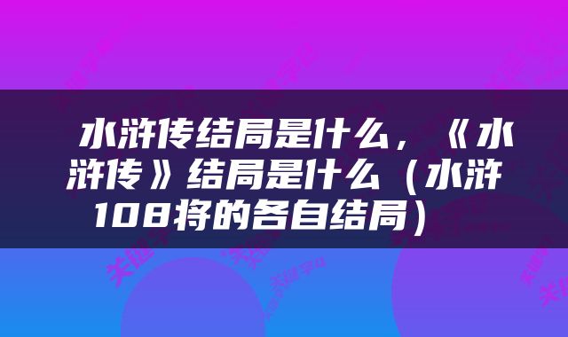  水浒传结局是什么，《水浒传》结局是什么（水浒108将的各自结局） 