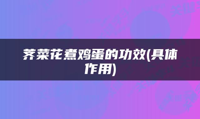 荠菜花煮鸡蛋的功效(具体作用)