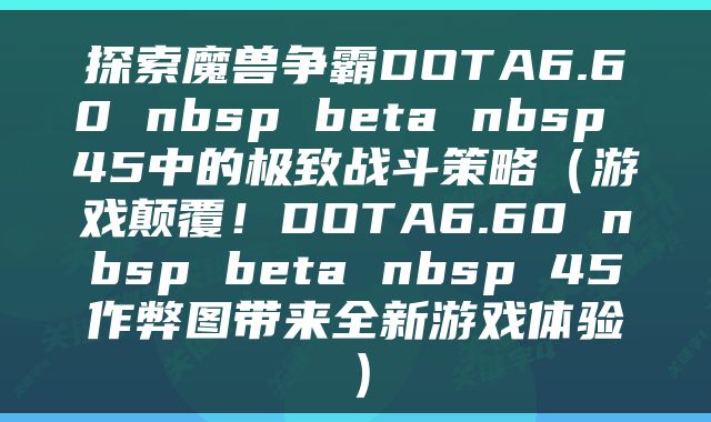 探索魔兽争霸DOTA6.60 nbsp beta nbsp 45中的极致战斗策略（游戏颠覆！DOTA6.60 nbsp beta nbsp 45作弊图带来全新游戏体验）