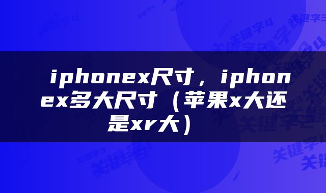  iphonex尺寸，iphonex多大尺寸（苹果x大还是xr大） 