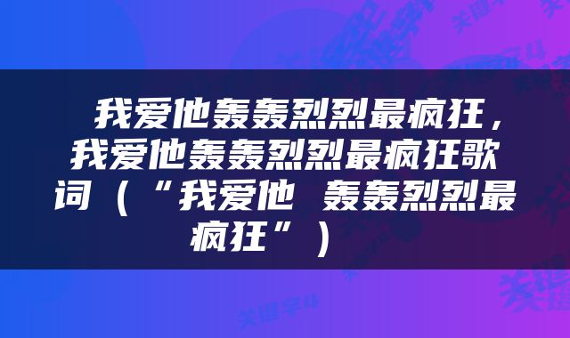  我爱他轰轰烈烈最疯狂，我爱他轰轰烈烈最疯狂歌词（“我爱他 轰轰烈烈最疯狂”） 