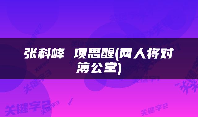 张科峰 项思醒(两人将对簿公堂)