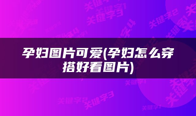 孕妇图片可爱(孕妇怎么穿搭好看图片)