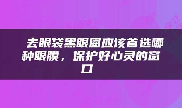  去眼袋黑眼圈应该首选哪种眼膜，保护好心灵的窗口 