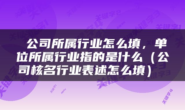  公司所属行业怎么填，单位所属行业指的是什么（公司核名行业表述怎么填） 