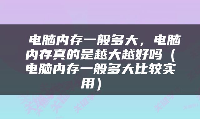  电脑内存一般多大，电脑内存真的是越大越好吗（电脑内存一般多大比较实用） 