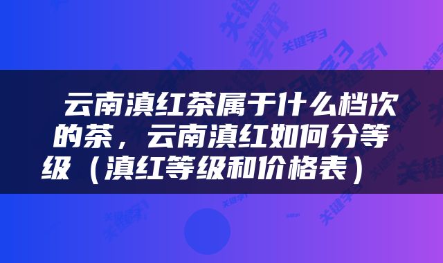  云南滇红茶属于什么档次的茶，云南滇红如何分等级（滇红等级和价格表） 