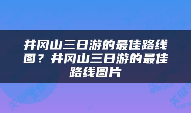 井冈山三日游的最佳路线图？井冈山三日游的最佳路线图片