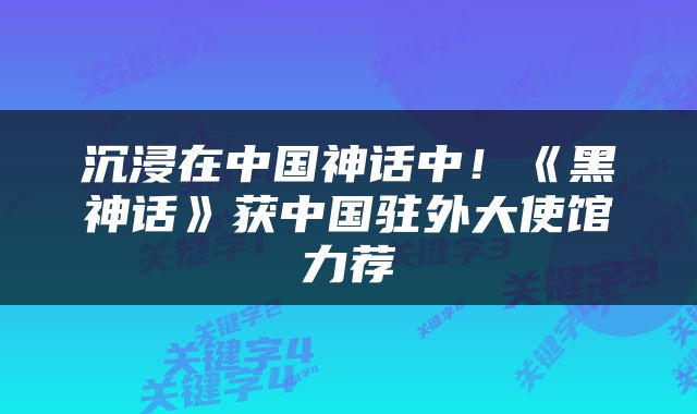 沉浸在中国神话中！《黑神话》获中国驻外大使馆力荐