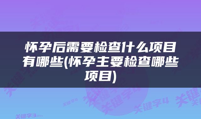 怀孕后需要检查什么项目有哪些(怀孕主要检查哪些项目)